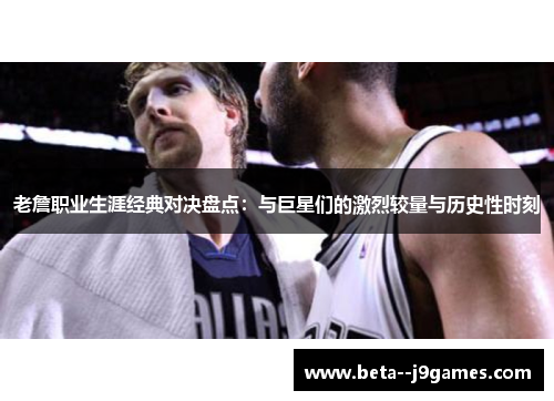 老詹职业生涯经典对决盘点：与巨星们的激烈较量与历史性时刻