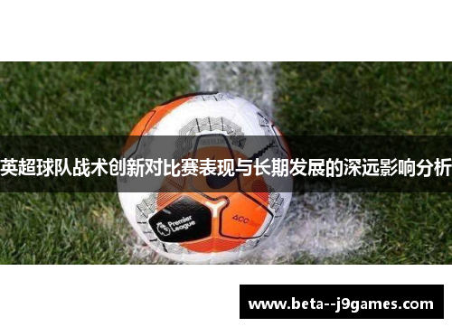 英超球队战术创新对比赛表现与长期发展的深远影响分析