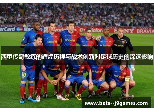 西甲传奇教练的辉煌历程与战术创新对足球历史的深远影响 西甲传奇教练的辉煌历程与战术创新对足球历史的深远影响