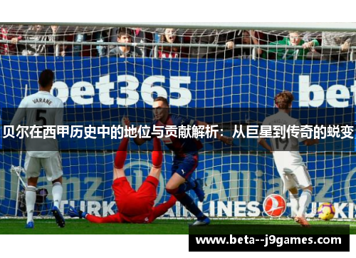 贝尔在西甲历史中的地位与贡献解析:从巨星到传奇的蜕变 贝尔在西甲历史中的地位与贡献解析:从巨星到传奇的蜕变