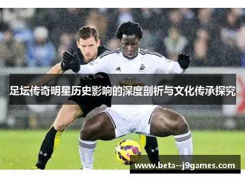 足坛传奇明星历史影响的深度剖析与文化传承探究 足坛传奇明星历史影响的深度剖析与文化传承探究