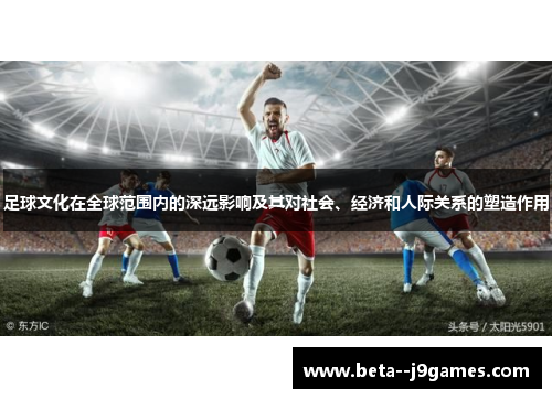 足球文化在全球范围内的深远影响及其对社会、经济和人际关系的塑造作用 足球文化在全球范围内的深远影响及其对社会、经济和人际关系的塑造作用