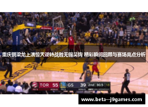 重庆铜梁龙上演惊天逆转战胜无锡吴钩 精彩瞬间回顾与赛场亮点分析