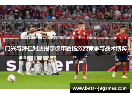 门兴与拜仁对决揭示德甲赛场激烈竞争与战术博弈