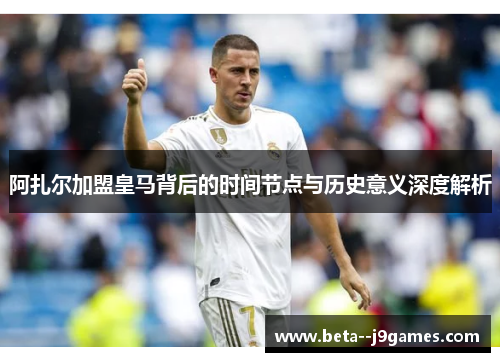 阿扎尔加盟皇马背后的时间节点与历史意义深度解析 阿扎尔加盟皇马背后的时间节点与历史意义深度解析