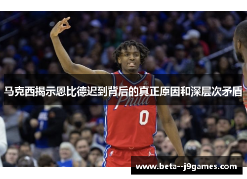 马克西揭示恩比德迟到背后的真正原因和深层次矛盾