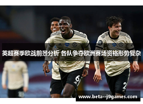 英超赛季欧战前景分析 各队争夺欧洲赛场资格形势复杂