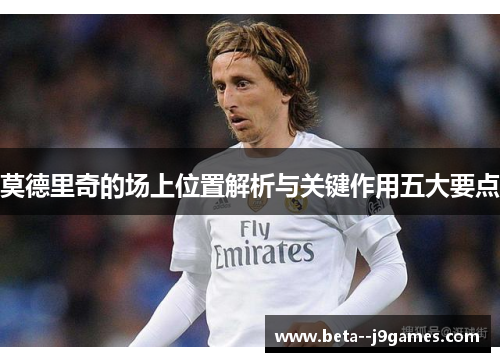 莫德里奇的场上位置解析与关键作用五大要点 莫德里奇的场上位置解析与关键作用五大要点