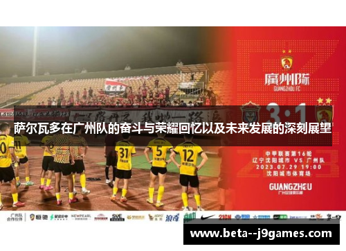 萨尔瓦多在广州队的奋斗与荣耀回忆以及未来发展的深刻展望 萨尔瓦多在广州队的奋斗与荣耀回忆以及未来发展的深刻展望