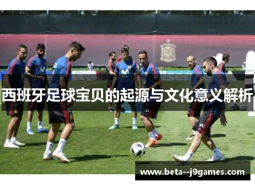 西班牙足球宝贝的起源与文化意义解析 西班牙足球宝贝的起源与文化意义解析