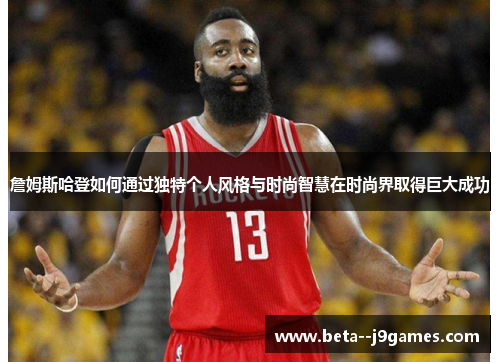 詹姆斯哈登如何通过独特个人风格与时尚智慧在时尚界取得巨大成功