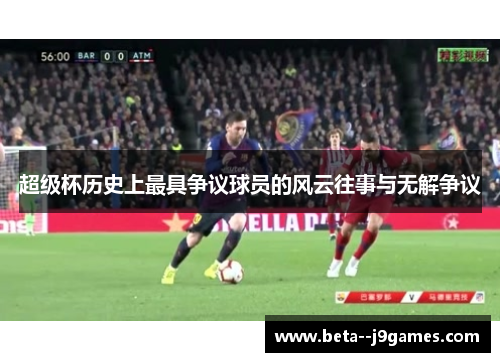 超级杯历史上最具争议球员的风云往事与无解争议 超级杯历史上最具争议球员的风云往事与无解争议