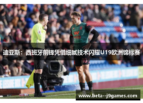 迪亚斯：西班牙前锋凭借细腻技术闪耀U19欧洲锦标赛