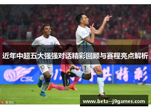 近年中超五大强强对话精彩回顾与赛程亮点解析 近年中超五大强强对话精彩回顾与赛程亮点解析