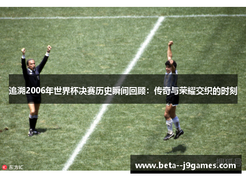 追溯2006年世界杯决赛历史瞬间回顾:传奇与荣耀交织的时刻 追溯2006年世界杯决赛历史瞬间回顾:传奇与荣耀交织的时刻