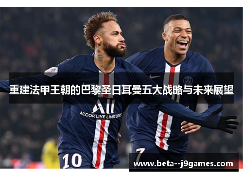 重建法甲王朝的巴黎圣日耳曼五大战略与未来展望 重建法甲王朝的巴黎圣日耳曼五大战略与未来展望