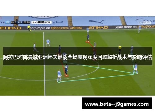 阿拉巴对阵曼城亚洲杯关键战全场表现深度回顾解析战术与影响评估