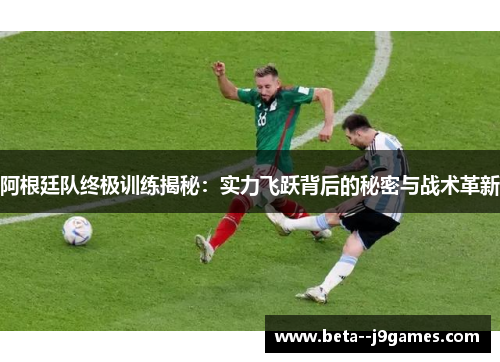 阿根廷队终极训练揭秘：实力飞跃背后的秘密与战术革新