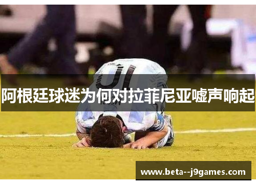 阿根廷球迷为何对拉菲尼亚嘘声响起