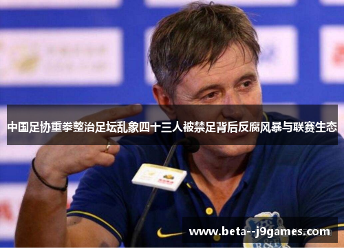 中国足协重拳整治足坛乱象四十三人被禁足背后反腐风暴与联赛生态 中国足协重拳整治足坛乱象四十三人被禁足背后反腐风暴与联赛生态