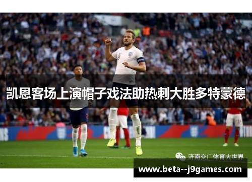 凯恩客场上演帽子戏法助热刺大胜多特蒙德