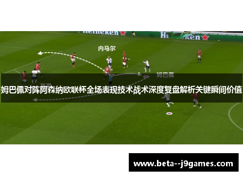 姆巴佩对阵阿森纳欧联杯全场表现技术战术深度复盘解析关键瞬间价值