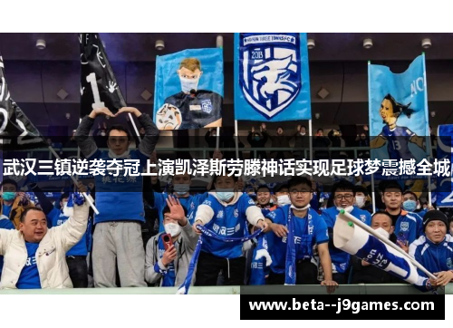 武汉三镇逆袭夺冠上演凯泽斯劳滕神话实现足球梦震撼全城