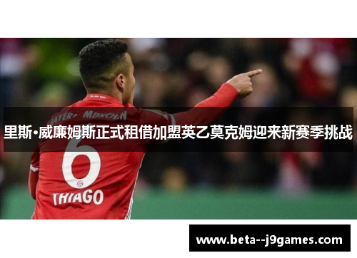 里斯·威廉姆斯正式租借加盟英乙莫克姆迎来新赛季挑战 里斯·威廉姆斯正式租借加盟英乙莫克姆迎来新赛季挑战