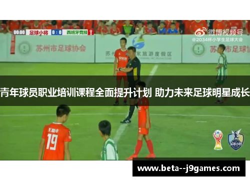青年球员职业培训课程全面提升计划 助力未来足球明星成长