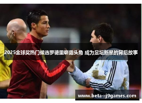 2025金球奖热门候选罗德里崭露头角 成为足坛新星的背后故事