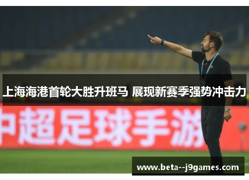 上海海港首轮大胜升班马 展现新赛季强势冲击力