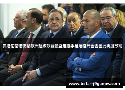 弗洛伦蒂诺仍是欧洲超级联赛最坚定推手足坛格局会否因此再度改写