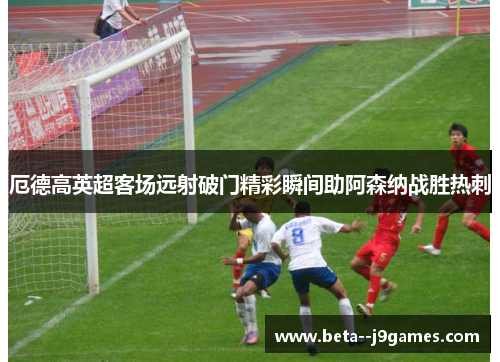 厄德高英超客场远射破门精彩瞬间助阿森纳战胜热刺 厄德高英超客场远射破门精彩瞬间助阿森纳战胜热刺
