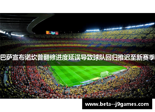 巴萨宣布诺坎普翻修进度延误导致球队回归推迟至新赛季