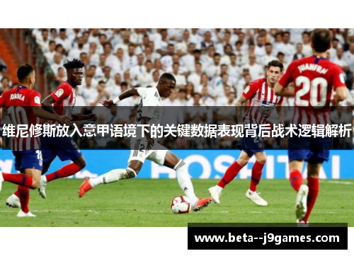 维尼修斯放入意甲语境下的关键数据表现背后战术逻辑解析