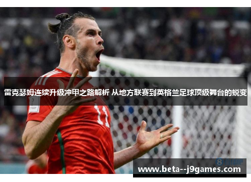 雷克瑟姆连续升级冲甲之路解析 从地方联赛到英格兰足球顶级舞台的蜕变