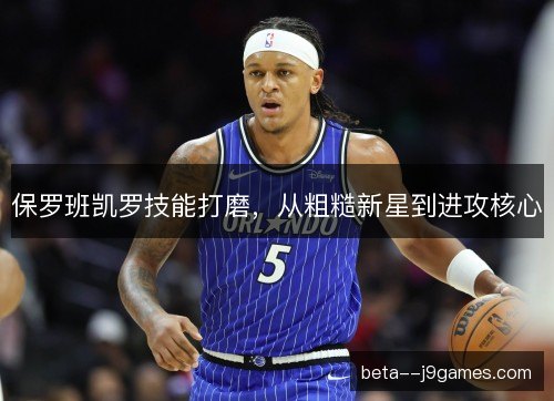 保罗班凯罗技能打磨，从粗糙新星到进攻核心
