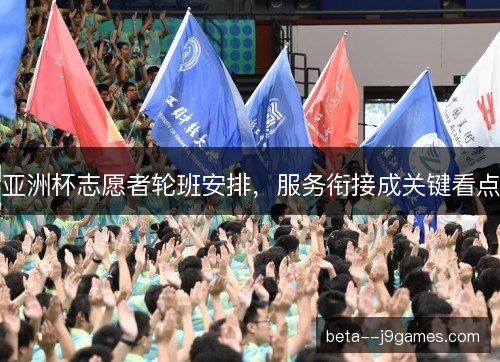 亚洲杯志愿者轮班安排，服务衔接成关键看点