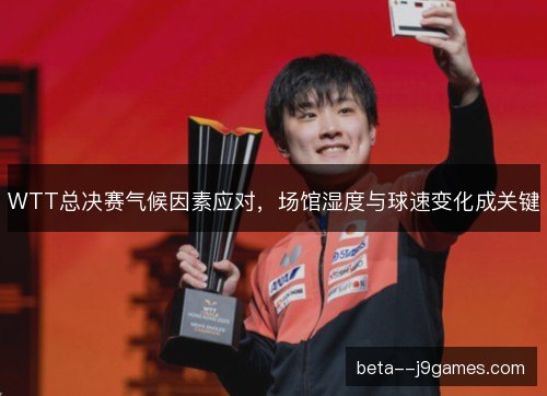 WTT总决赛气候因素应对，场馆湿度与球速变化成关键
