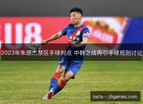 2023年朱辰杰禁区手球判点 中韩之战再引手球规则讨论 2023年朱辰杰禁区手球判点 中韩之战再引手球规则讨论
